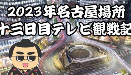 【2023年大相撲名古屋場所】十三日目TV観戦記