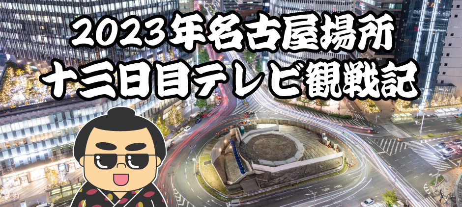 2023年名古屋場所十三日目テレビ観戦記