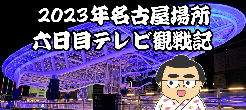 2023年名古屋場所六日目テレビ観戦記