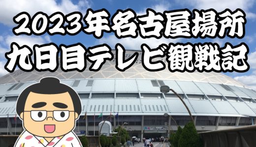 【2023年大相撲名古屋場所】九日目TV観戦記