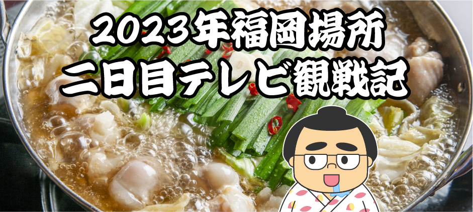 2023年福岡場所二日目テレビ観戦記