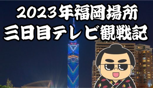 【2023年大相撲福岡場所】三日目TV観戦記