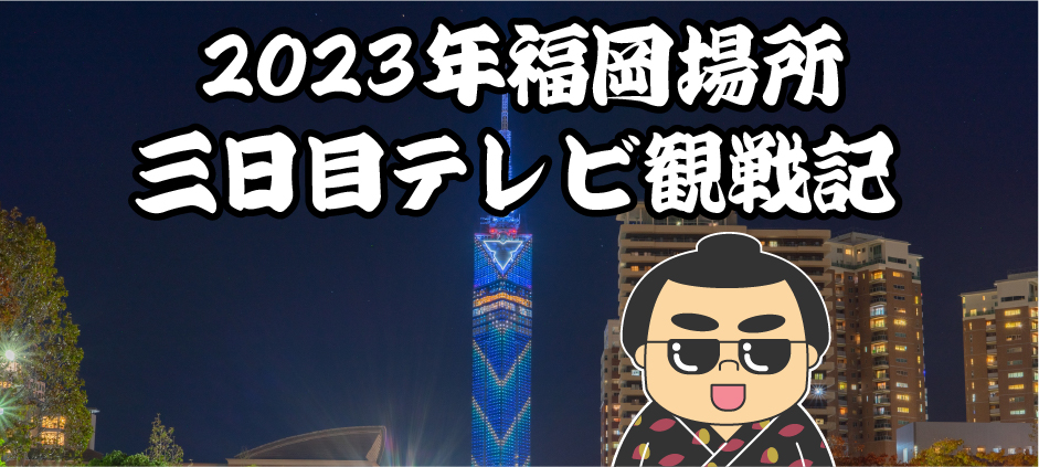 2023年福岡場所三日目テレビ観戦記