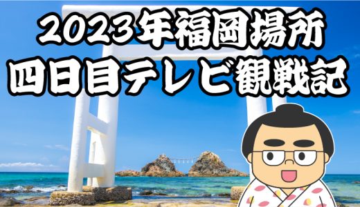 【2023年大相撲福岡場所】四日目TV観戦記