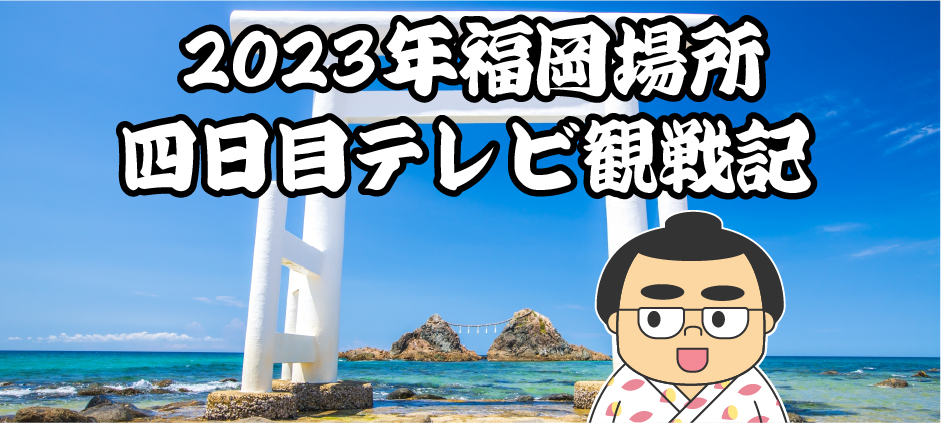 2023年福岡場所四日目テレビ観戦記