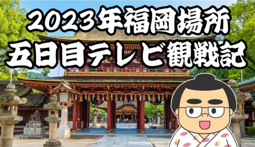 【2023年大相撲福岡場所】五日目TV観戦記