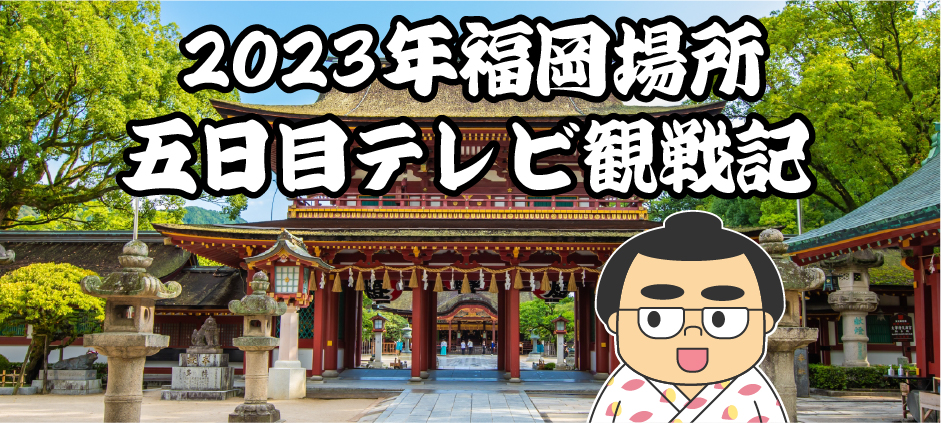 2023年福岡場所五日目テレビ観戦記