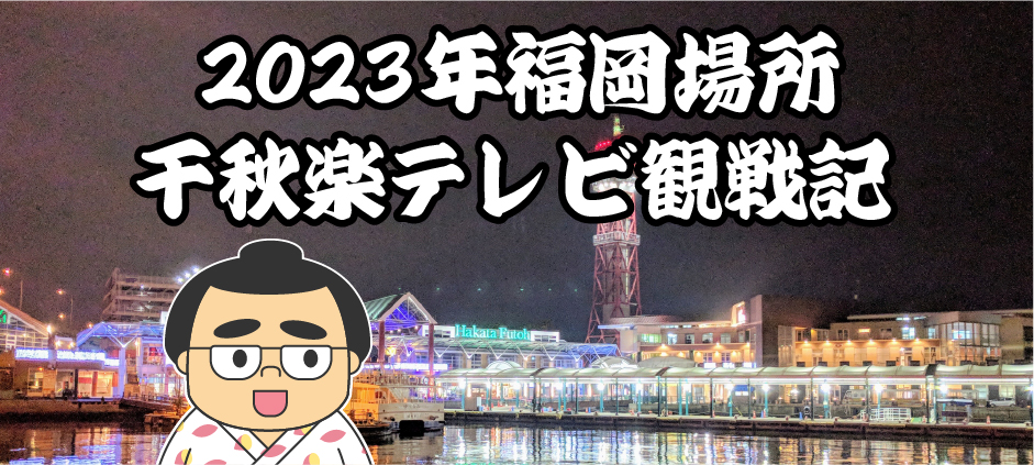 2023年福岡場所千秋楽テレビ観戦記